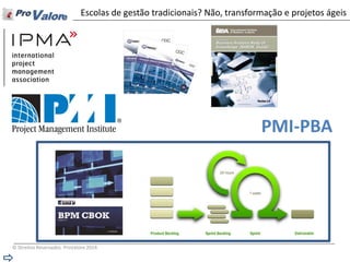 © Direitos Reservados ProValore 2014 
Escolas de gestão tradicionais? Não, transformação e projetos ágeis 
PMI-PBA  