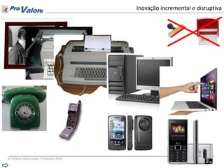 © Direitos Reservados ProValore 2014 
Inovação incremental e disruptiva  