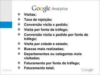 Visitas; Taxa de rejeição; Conversão visita x pedido; Visita por fonte de tráfego; Conversão visita x pedido por fonte de tráfego; Visita por cidade e estado; Buscas mais realizadas; Departamentos ou categorias mais visitadas; Faturamento por fonte de tráfego; Faturamento total;   
