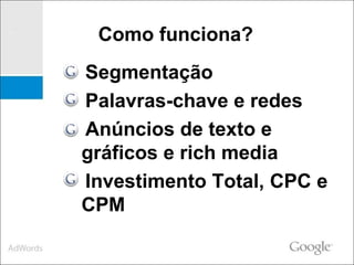 Segmentação Palavras-chave e redes Anúncios de texto e  gráficos e rich media Investimento Total, CPC e CPM  Como funciona?  