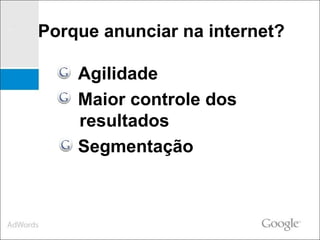 Agilidade Maior controle dos resultados  Segmentação  Porque anunciar na internet? 