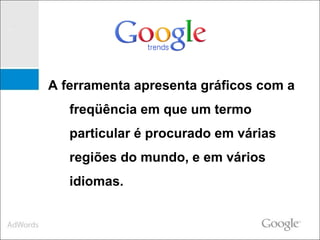 A ferramenta apresenta gráficos com a freqüência em que um termo particular é procurado em várias regiões do mundo, e em vários idiomas. 