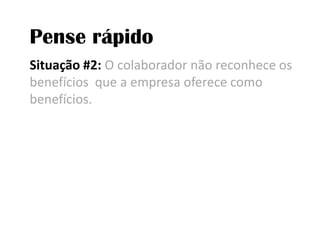 Pense rápidoSituação #2: O colaborador não reconhece os benefícios  que a empresa oferece como benefícios.