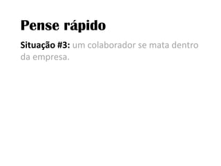 Pense rápidoSituação #3: um colaborador se mata dentro da empresa. 