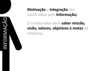 Motivaçãoe Integração são construídos pela Informação;O colaborador deve saber missão, visão, valores, objetivos e metas da empresa;INFORMAÇÃO