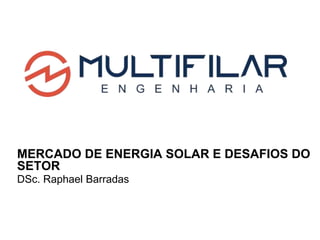 MERCADO DE ENERGIA SOLAR E DESAFIOS DO
SETOR
DSc. Raphael Barradas
 