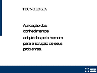 TECNOLOGIA Aplicação dos conhecimentos adquiridos pelo homem para a solução de seus problemas. 