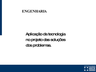 ENGENHARIA Aplicação da tecnologia no projeto das soluções dos problemas. 