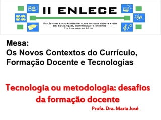 Mesa: 
Os Novos Contextos do Currículo, Formação Docente e Tecnologias 
Tecnologia ou metodologia: desafios da formação docente 
Profa. Dra. Maria José  