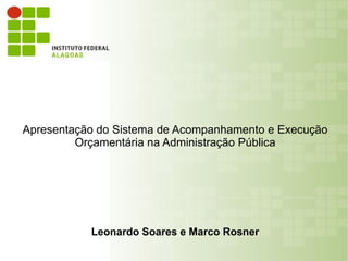 Apresentação do Sistema de Acompanhamento e Execução
         Orçamentária na Administração Pública




           Leonardo Soares e Marco Rosner
 