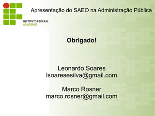 Apresentação do SAEO na Administração Pública




             Obrigado!



         Leonardo Soares
     lsoaresesilva@gmail.com

          Marco Rosner
     marco.rosner@gmail.com
 