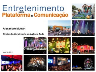 Entretenimento
Plataforma Comunicaçãode
como
Alexandre Mutran
Diretor de Atendimento da Agência Tudo
Maio de 2012
 