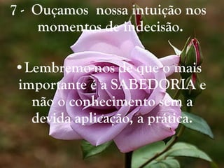 7 -  Ouçamos  nossa intuição nos momentos de indecisão.  Lembremo-nos de que o mais importante é a SABEDORIA e não o conhecimento sem a devida aplicação, a prática. 