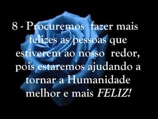 8 - Procuremos  fazer mais felizes as pessoas que estiverem ao nosso  redor, pois estaremos ajudando a tornar a Humanidade melhor e mais  FELIZ! 