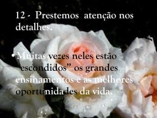 12 -  Prestemos  atenção nos detalhes.  Muitas  vezes neles estão “escondidos” os grandes  ensinamentos e as melhores  oportu nida des  da vida.   
