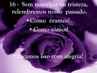 16 -  Sem nostalgia ou tristeza, relembremos nosso  passado.  Como  éramos!  Como somos ! Façamos isso com alegria!  