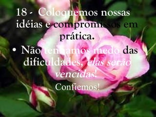 18 -  Coloquemos nossas  idéias e  compromissos em prática. Não tenhamos medo  das  dificuldades,  elas serão vencidas !   Confiemos! 