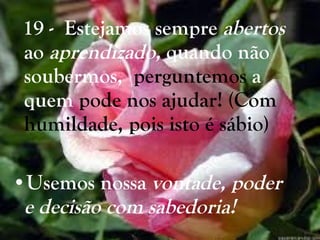19 -  Estejamos sempre  abertos  ao  aprendizado,  quando não soubermos,  perguntemos  a   quem  pode nos ajudar! (Com humildade, pois isto é sábio) Usemos nossa  vontade, poder e decisão com sabedoria! 