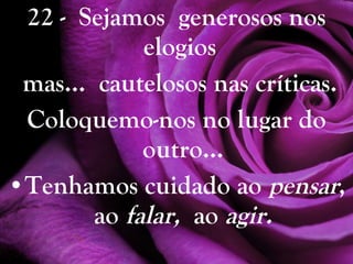 22 -  Sejamos  generosos nos elogios  mas...  cautelosos nas críticas. Coloquemo-nos no lugar do outro... Tenhamos cuidado ao  pensar , ao  falar,   ao  agir. 