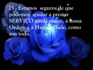 25 - Estamos  seguros de que  podemos  ajudar a prestar SERVIÇO ainda maior, à nossa Ordem e à Humanidade, como um todo. 