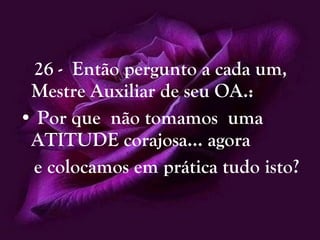 26 -  Então pergunto a cada um, Mestre Auxiliar de seu OA.: Por que  não tomamos  uma ATITUDE corajosa... agora e colocamos em prática tudo isto?   