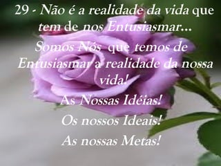 29 -  Não é a realidade da vida  que  tem  de  nos Entusiasmar ... Somos Nós  que  temos de Entusiasmar  a  realidade da nossa vida!   As  Nossas Idéias! Os nossos Ideais! As nossas Metas! 