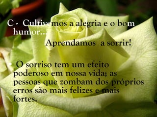 C -  Cultive mos a alegria e o bo m   humor...   Aprendamos  a sorrir!  O sorriso tem um efeito poderoso em nossa vida; as pessoas que zombam dos próprios erros são mais felizes e mais fortes.  