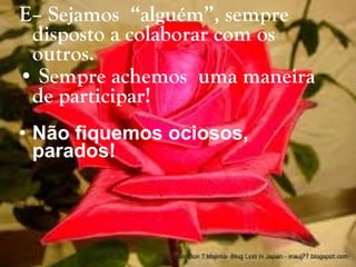 E– Sejamos  “alguém”, sempre disposto a colaborar com os outros. Sempre achemos  uma maneira de participar!   Não fiquemos ociosos, parados! 