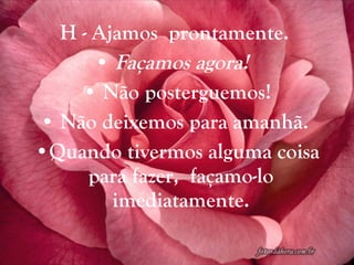 H - Ajamos  prontamente.  Façamos agora!   Não posterguemos! Não deixemos para amanhã.  Quando tivermos alguma coisa para fazer,  façamo-lo  imediatamente.  