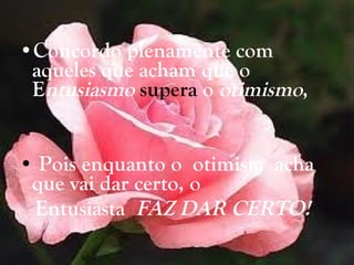Concordo plenamente com aqueles que acham que o E ntusiasmo   supera  o  otimismo , Pois enquanto o  otimista  acha que vai dar certo, o Entusiasta  FAZ DAR CERTO!   