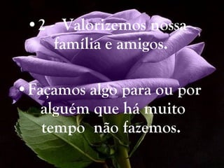 2 -  Valorizemos nossa  família e amigos.  Façamos algo para ou por alguém que há muito tempo  não fazemos.   