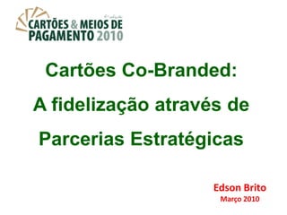 Cartões Co-Branded:  A fidelização através de Parcerias Estratégicas Edson Brito Março 2010 
