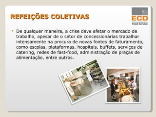 De qualquer maneira, a crise deve afetar o mercado de trabalho, apesar de o setor de concessionárias trabalhar intensamente na procura de novas fontes de faturamento, como escolas, plataformas, hospitais, buffets, serviços de catering, redes de fast-food, administração de praças de alimentação, entre outros. REFEIÇÕES COLETIVAS 