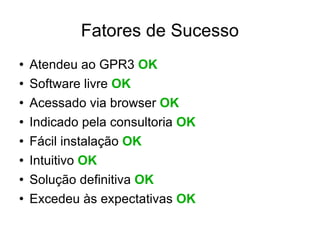 Fatores de Sucesso Atendeu ao GPR3  OK Software livre  OK Acessado via browser  OK Indicado pela consultoria  OK Fácil instalação  OK Intuitivo  OK Solução definitiva  OK Excedeu às expectativas  OK 