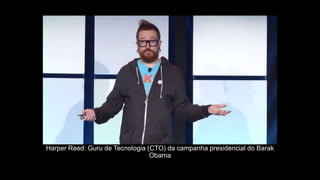 Harper Reed: Guru de Tecnologia (CTO) da campanha presidencial do Barak
Obama
 