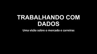TRABALHANDO COM
DADOS
Uma visão sobre o mercado e carreiras
 