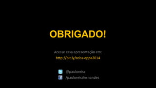 @pauloreiss
/pauloreissfernandes
OBRIGADO!
Acesse essa apresentação em:
http://bit.ly/reiss-eppa2014
 