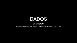 DADOS
SIGNIFICADO:
Uma unidade de informação interpretada como um valor
 