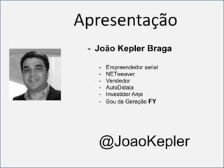 Apresentação
 - João Kepler Braga

   -   Empreendedor serial
   -   NETweaver
   -   Vendedor
   -   AutoDidata
   -   Investidor Anjo
   -   Sou da Geração FY




   @JoaoKepler
 