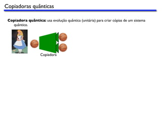 Copiadoras quânticas
Copiadora quântica: usa evolução quântica (unitária) para criar cópias de um sistema
quântico.
Copiadora
 