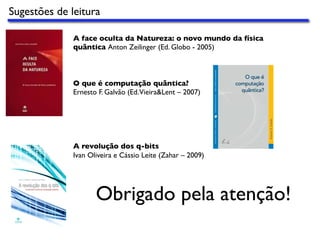 Sugestões de leitura
A face oculta da Natureza: o novo mundo da física
quântica Anton Zeilinger (Ed. Globo - 2005)
O que é computação quântica?
Ernesto F. Galvão (Ed.Vieira&Lent – 2007)
A revolução dos q-bits
Ivan Oliveira e Cássio Leite (Zahar – 2009)
Obrigado pela atenção!
 