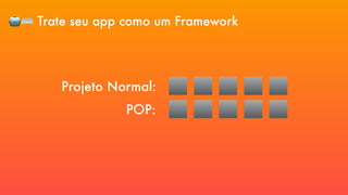 🤖⌨ Trate seu app como um Framework
Projeto Normal:
POP:
 