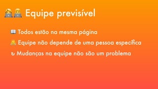 👩💻👨💻 Equipe previsível
📖 Todos estão na mesma página
↻ Mudanças na equipe não são um problema
👼 Equipe não depende de uma pessoa específica
 