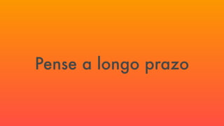 Pense a longo prazo
 