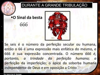DURANTE A GRANDE TRIBULAÇÃO
O Sinal da besta
Se seis é o número da perfeição secular ou humana,
então o 66 é uma expressão mais enfática do mesmo, e
666 é sua expressão concentrada. O número 666 é,
portanto, a trindade da perfeição humana; a
perfeição da imperfeição; o ápice da soberba humana
independente de Deus e em oposição a Cristo
666
 
