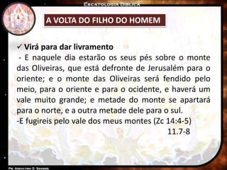  Virá para dar livramento
- E naquele dia estarão os seus pés sobre o monte
das Oliveiras, que está defronte de Jerusalém para o
oriente; e o monte das Oliveiras será fendido pelo
meio, para o oriente e para o ocidente, e haverá um
vale muito grande; e metade do monte se apartará
para o norte, e a outra metade dele para o sul.
-E fugireis pelo vale dos meus montes (Zc 14:4-5)
11.7-8
A VOLTA DO FILHO DO HOMEM
 
