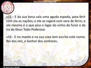 v15 - E da sua boca saía uma aguda espada, para ferir
com ela as nações; e ele as regerá com vara de ferro; e
ele mesmo é o que pisa o lagar do vinho do furor e da
ira do Deus Todo-Poderoso.
v16 - E no manto e na sua coxa tem escrito este nome:
Rei dos reis, e Senhor dos senhores.
 