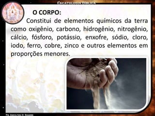 O CORPO:
Constitui de elementos químicos da terra
como oxigênio, carbono, hidrogênio, nitrogênio,
cálcio, fósforo, potássio, enxofre, sódio, cloro,
iodo, ferro, cobre, zinco e outros elementos em
proporções menores.
 