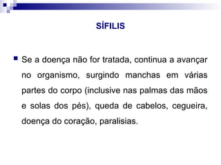 SÍFILIS
 Se a doença não for tratada, continua a avançar
no organismo, surgindo manchas em várias
partes do corpo (inclusive nas palmas das mãos
e solas dos pés), queda de cabelos, cegueira,
doença do coração, paralisias.
 