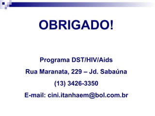 OBRIGADO!
Programa DST/HIV/Aids
Rua Maranata, 229 – Jd. Sabaúna
(13) 3426-3350
E-mail: cini.itanhaem@bol.com.br
 
